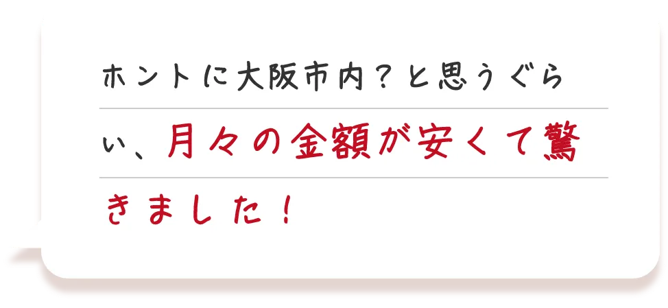 ホントに大阪市内？と思うぐらい、月々の金額が安くて驚きました！